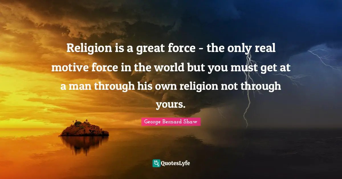 Religion is a great force - the only real motive force in the world but you must get at a man through his own religion not through yours.
