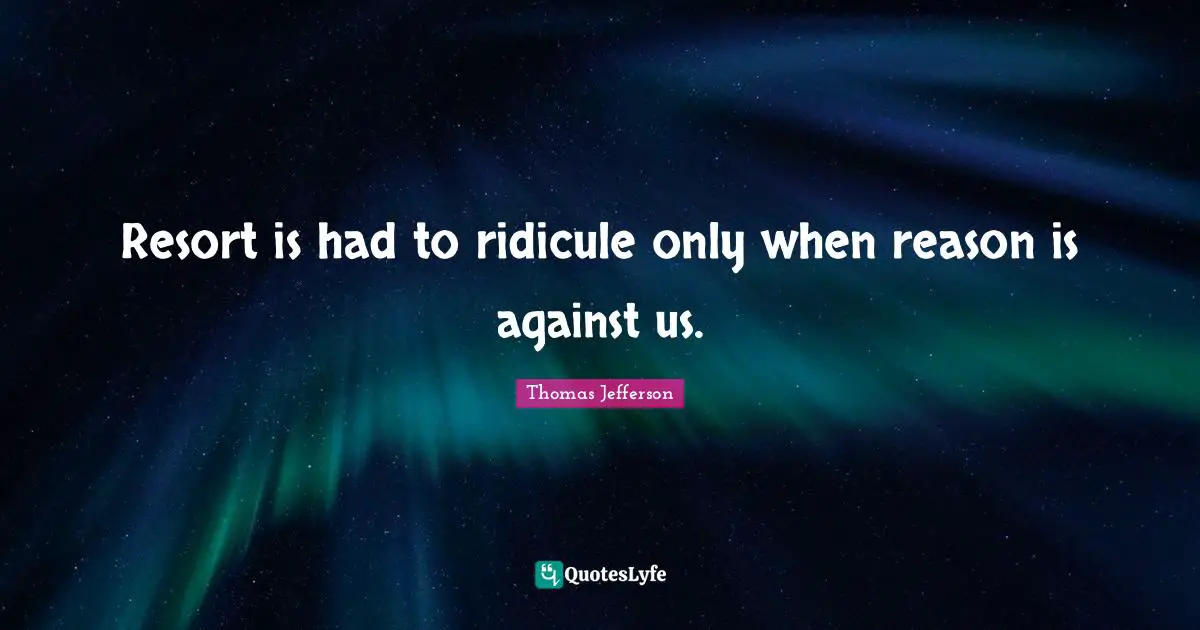 Resort is had to ridicule only when reason is against us.