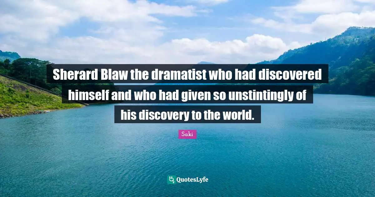 Sherard Blaw the dramatist who had discovered himself and who had given so unstintingly of his discovery to the world.