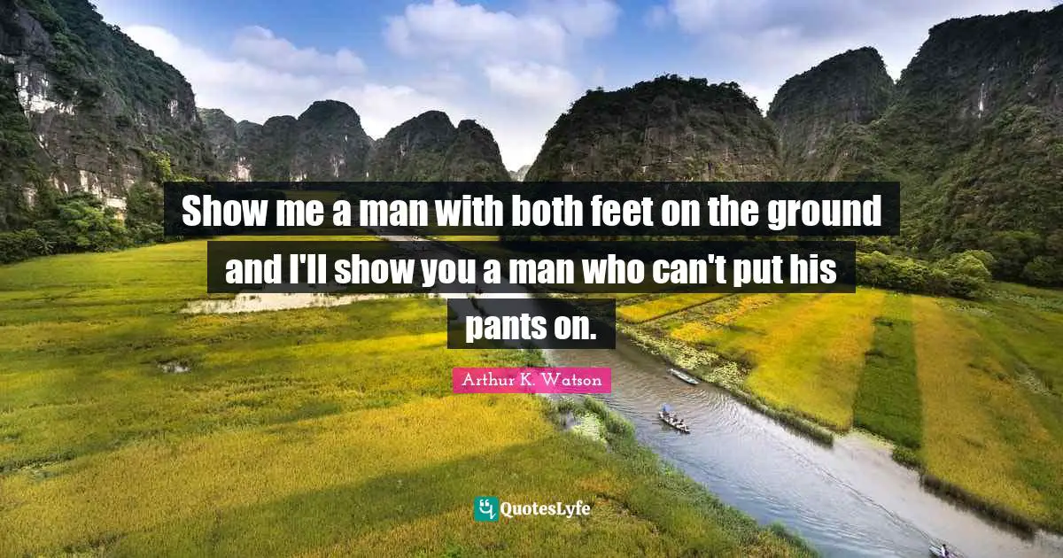 Show me a man with both feet on the ground and I'll show you a man who can't put his pants on.