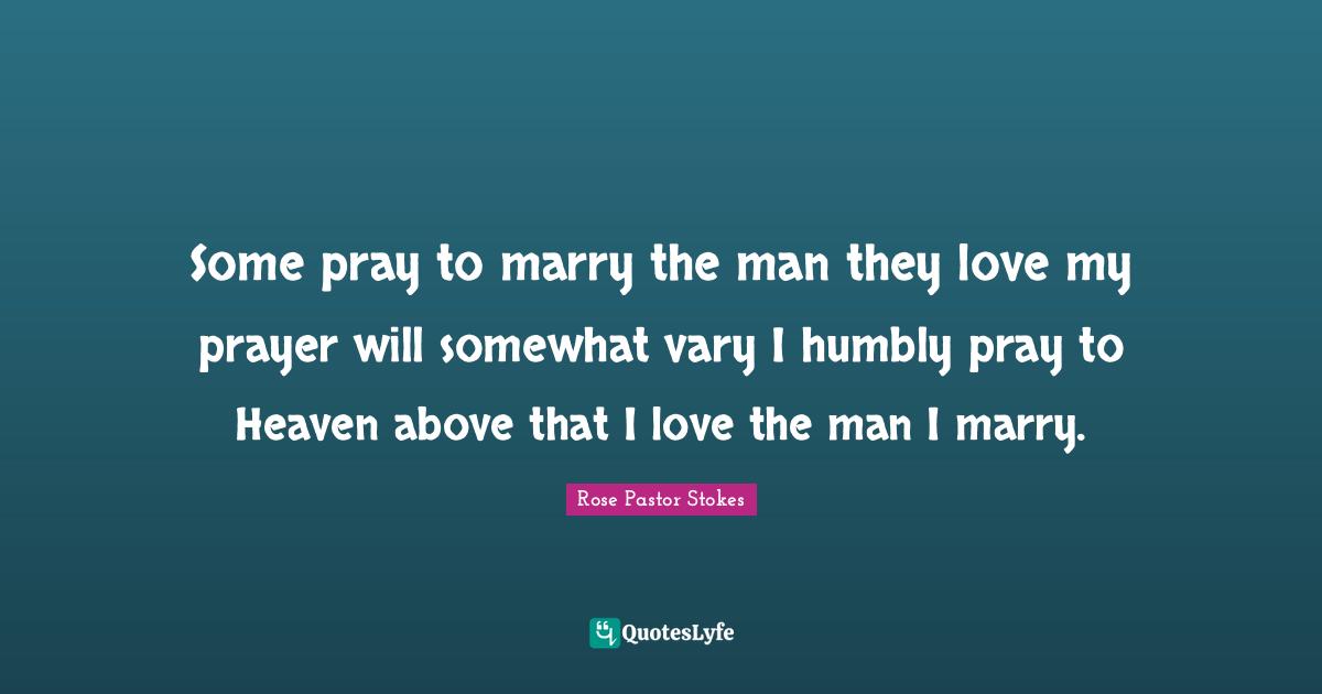 Some pray to marry the man they love my prayer will somewhat vary I humbly pray to Heaven above that I love the man I marry.