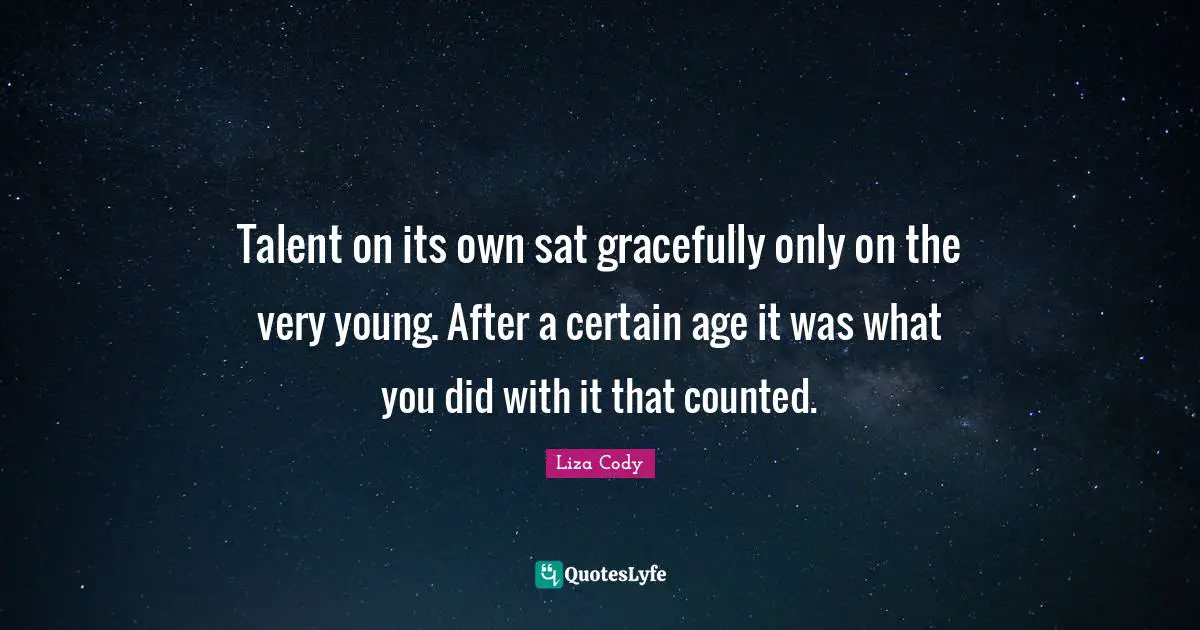 Talent on its own sat gracefully only on the very young. After a certain age it was what you did with it that counted.