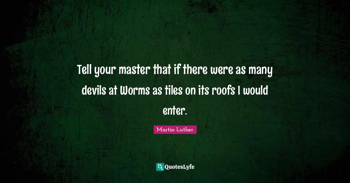 Tell your master that if there were as many devils at Worms as tiles on its roofs I would enter.