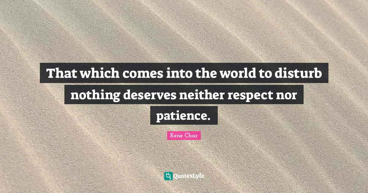 That which comes into the world to disturb nothing deserves neither respect nor patience.