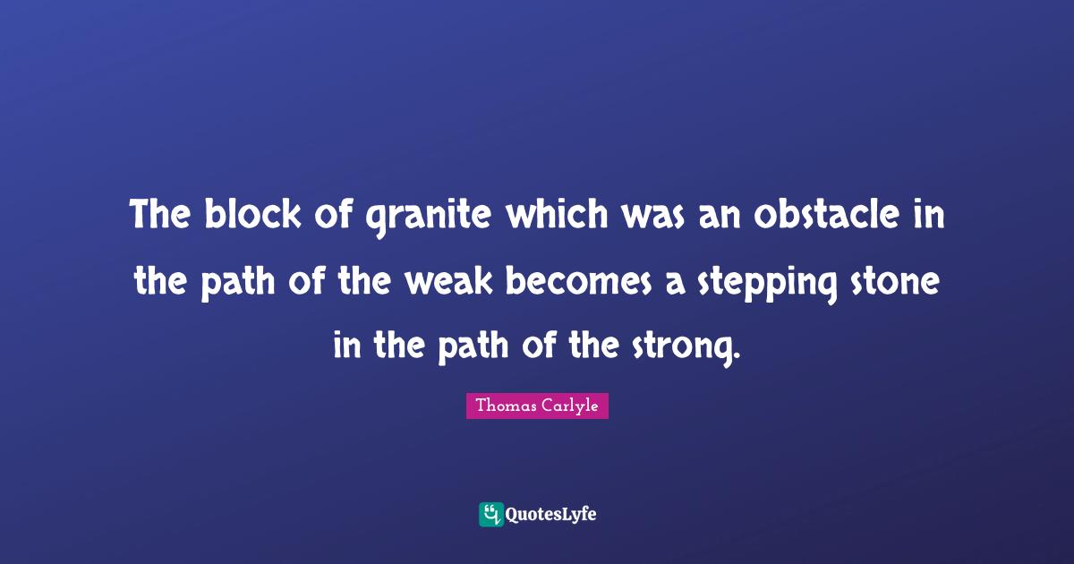 The block of granite which was an obstacle in the path of the weak becomes a stepping stone in the path of the strong.