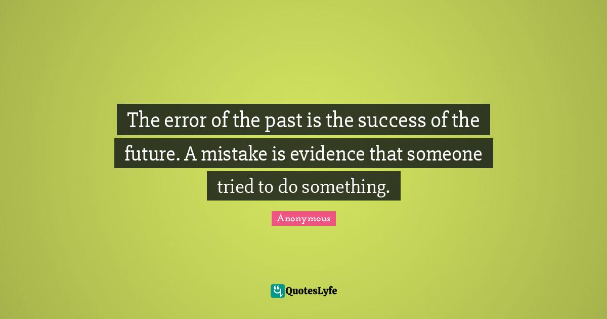 The error of the past is the success of the future. A mistake is evidence that someone tried to do something.