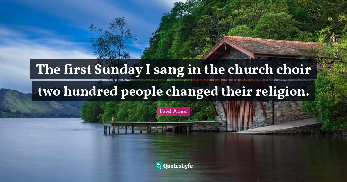 The first Sunday I sang in the church choir two hundred people changed their religion.