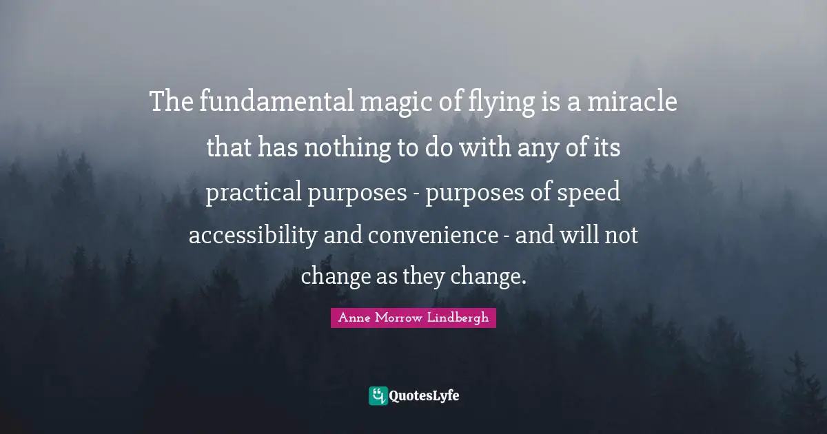 The fundamental magic of flying is a miracle that has nothing to do with any of its practical purposes - purposes of speed accessibility and convenience - and will not change as they change.