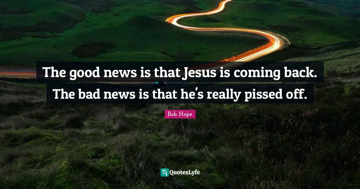 Bob Hope Quotes: The good news is that Jesus is coming back. The bad news is that he's really pissed off.