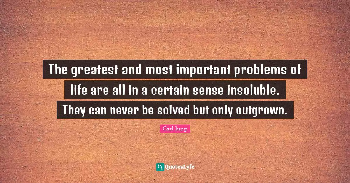The greatest and most important problems of life are all in a certain sense insoluble. They can never be solved but only outgrown.