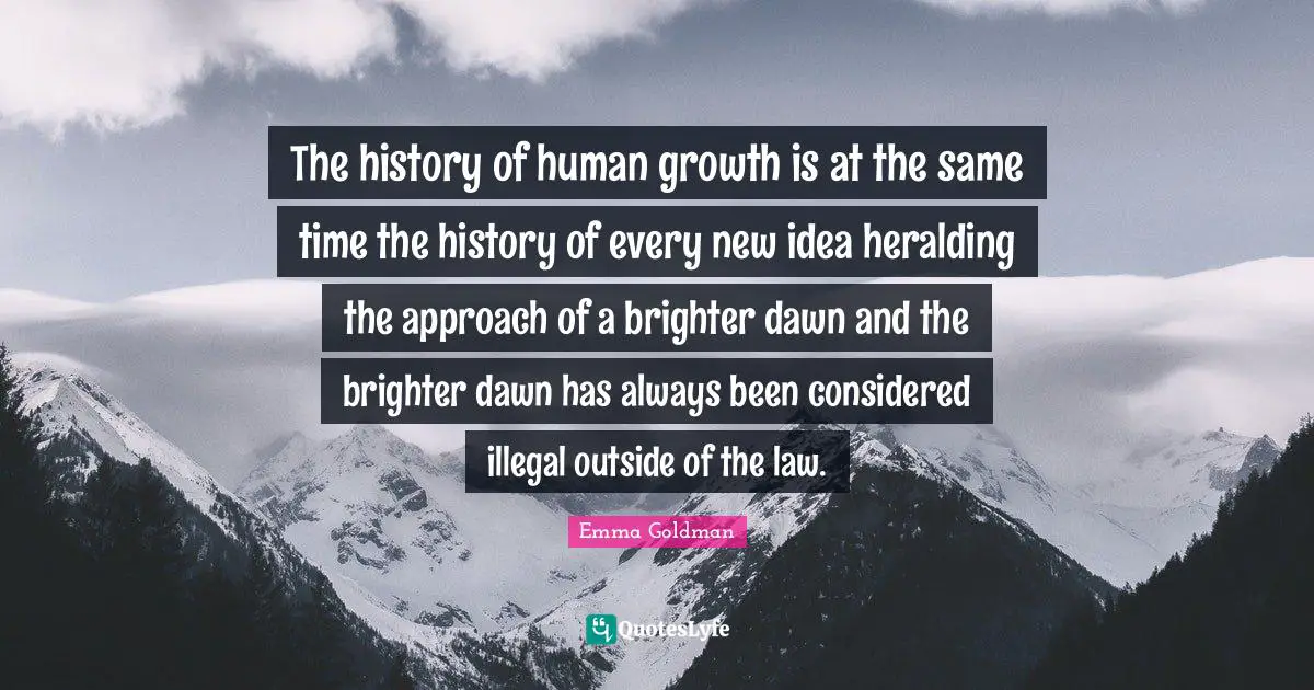 The history of human growth is at the same time the history of every new idea heralding the approach of a brighter dawn and the brighter dawn has always been considered illegal outside of the law.