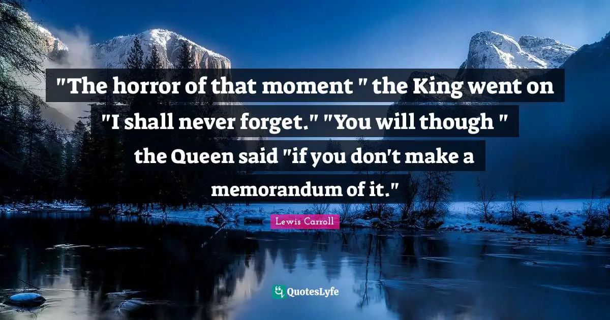 "The horror of that moment " the King went on "I shall never forget." "You will though " the Queen said "if you don't make a memorandum of it."