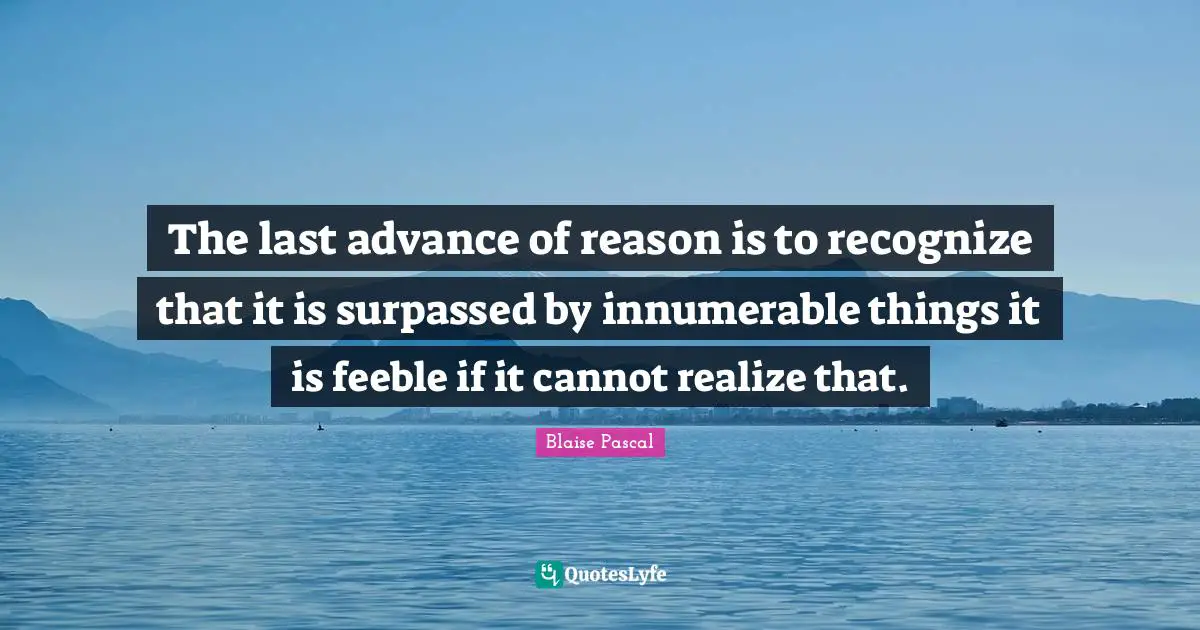 The last advance of reason is to recognize that it is surpassed by innumerable things it is feeble if it cannot realize that.