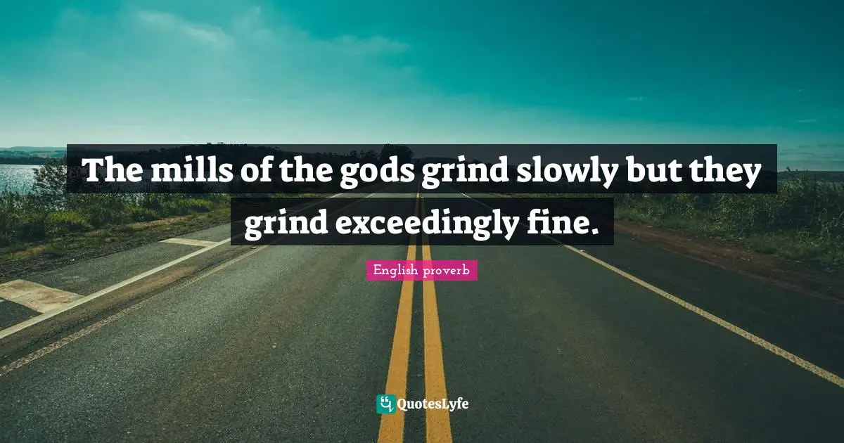 The mills of the gods grind slowly but they grind exceedingly fine.