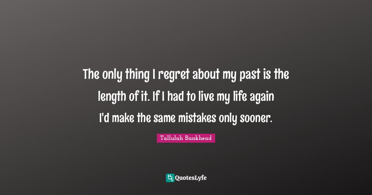 The only thing I regret about my past is the length of it. If I had to live my life again I'd make the same mistakes only sooner.