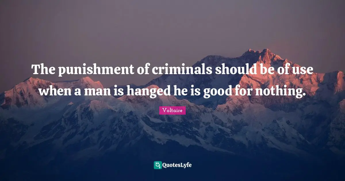 The punishment of criminals should be of use when a man is hanged he is good for nothing.