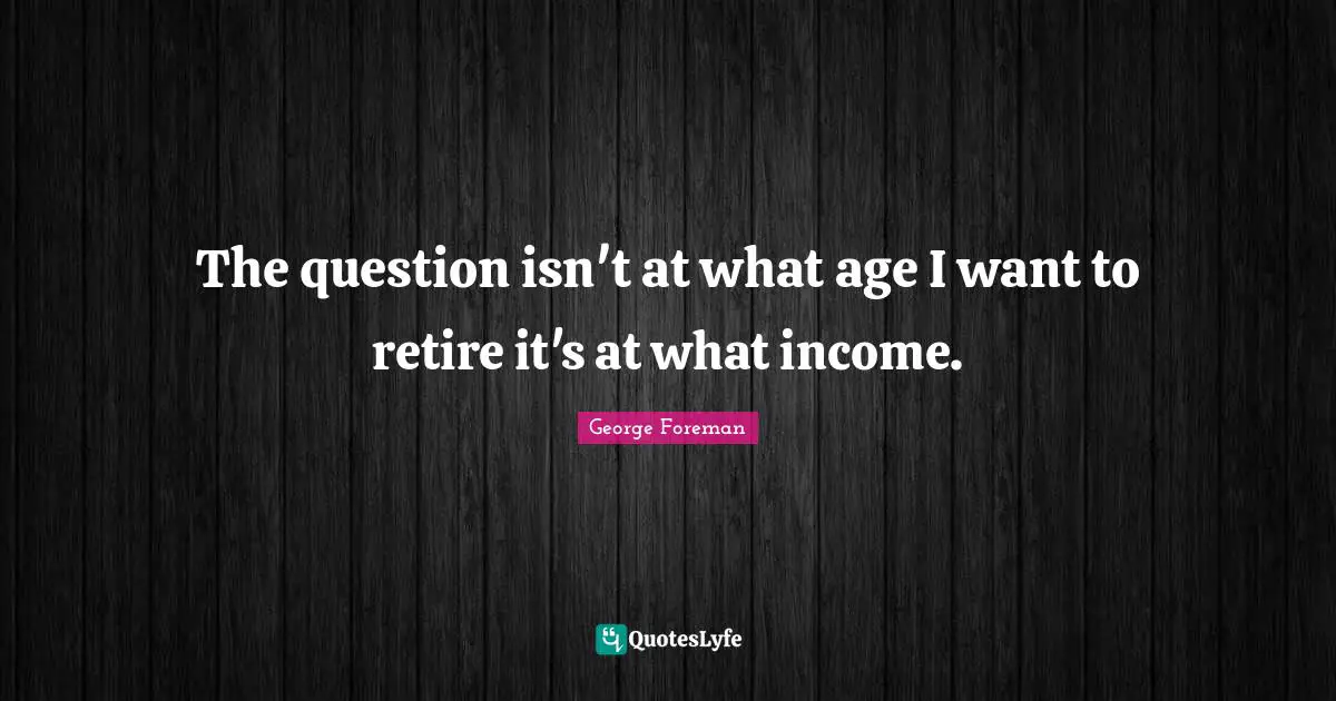 The question isn't at what age I want to retire it's at what income.