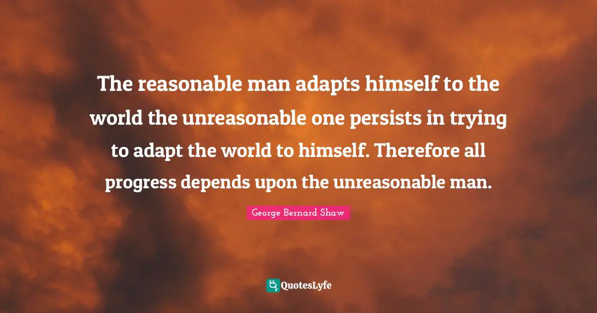 The Reasonable Man Adapts Himself To The World The Unreasonable One Pe Quote By George Bernard Shaw Quoteslyfe