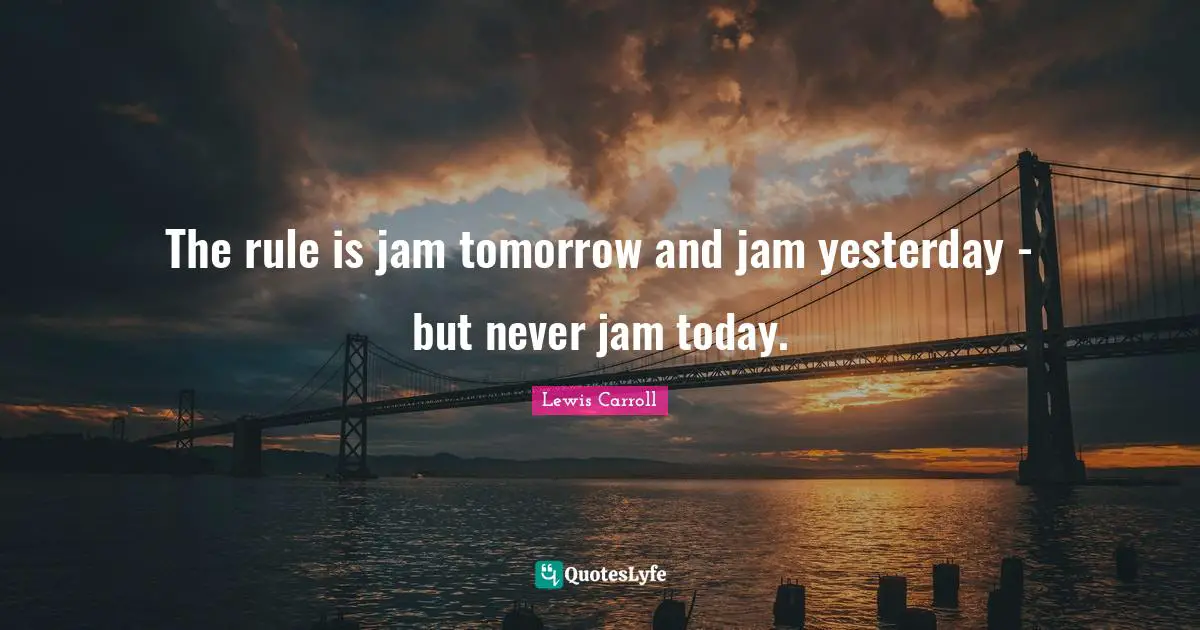 The rule is jam tomorrow and jam yesterday - but never jam today.