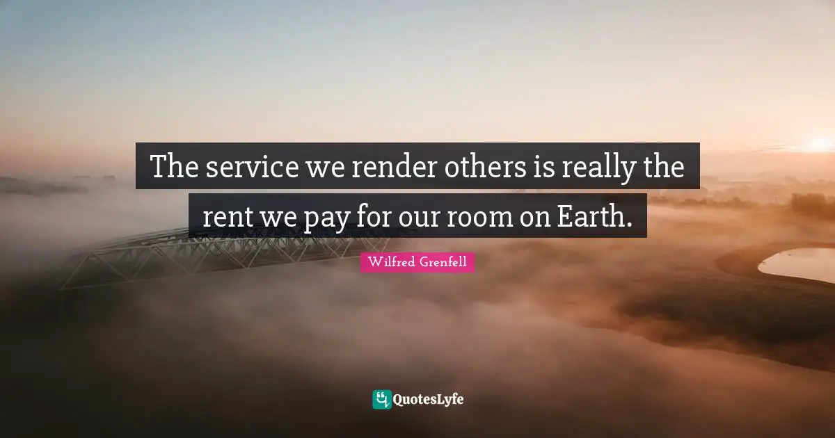 Wilfred Grenfell Quotes: "The service we render others is really the rent we pay for our room on Earth."