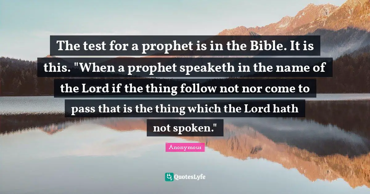 The test for a prophet is in the Bible. It is this. "When a prophet speaketh in the name of the Lord if the thing follow not nor come to pass that is the thing which the Lord hath not spoken."