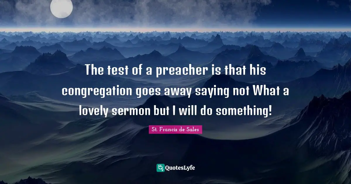 The test of a preacher is that his congregation goes away saying not What a lovely sermon but I will do something!