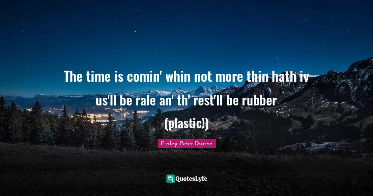 The time is comin' whin not more thin hath iv us'll be rale an' th' rest'll be rubber (plastic!)
