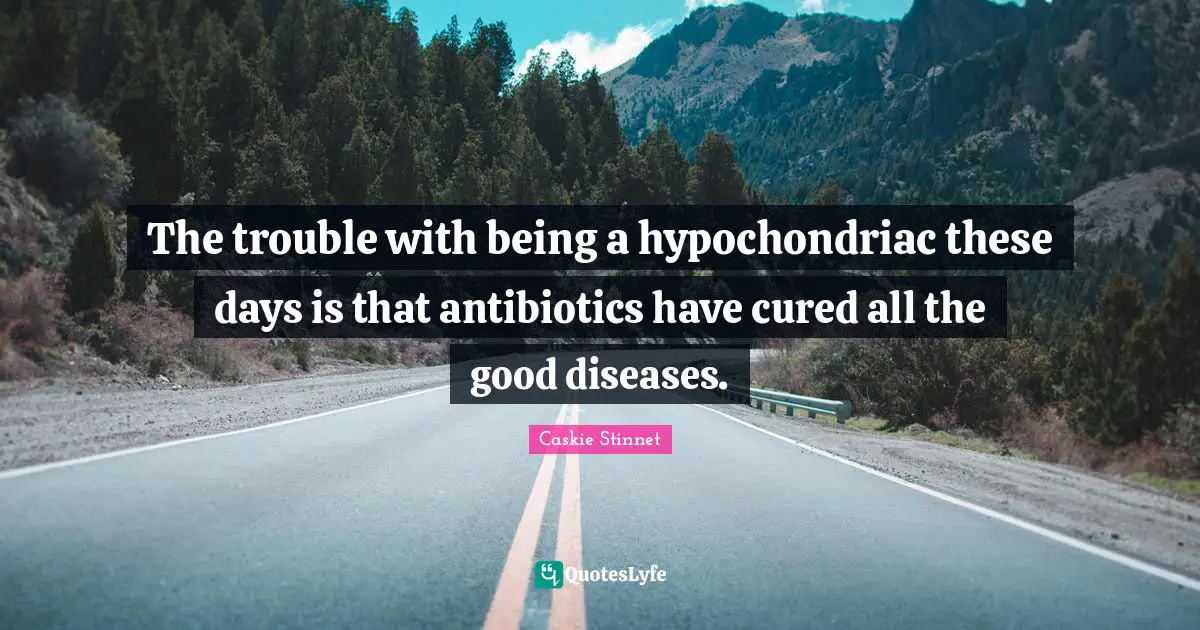 The trouble with being a hypochondriac these days is that antibiotics have cured all the good diseases.