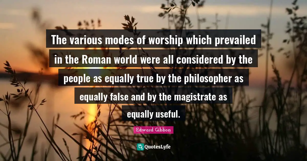 The various modes of worship which prevailed in the Roman world were all considered by the people as equally true by the philosopher as equally false and by the magistrate as equally useful.