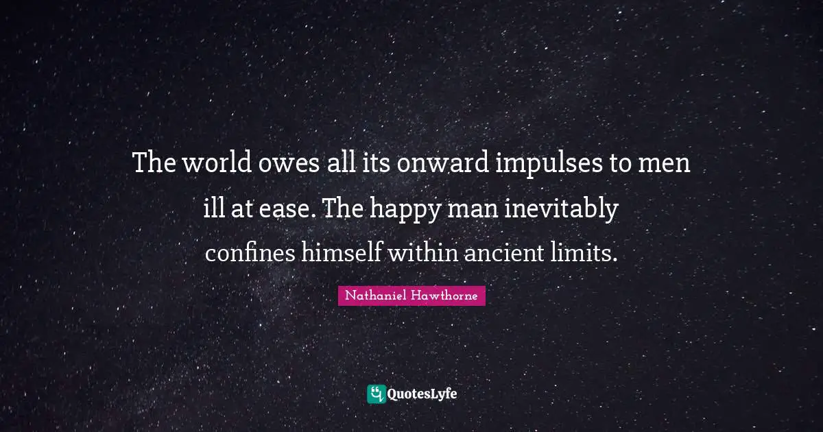 The world owes all its onward impulses to men ill at ease. The happy man inevitably confines himself within ancient limits.