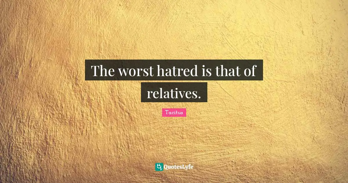 The worst hatred is that of relatives.