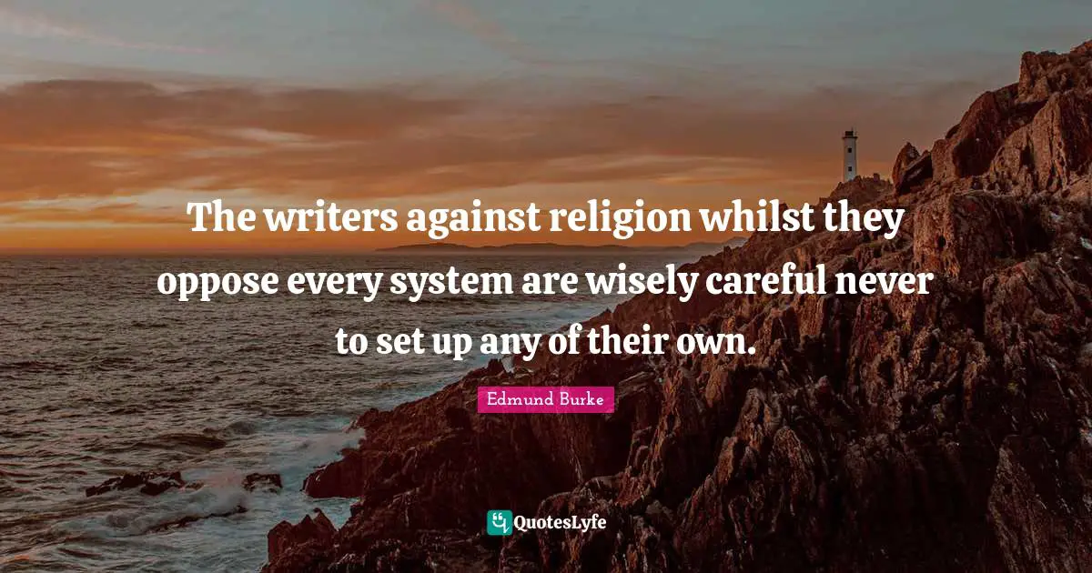 Edmund Burke Quotes: The writers against religion whilst they oppose every system are wisely careful never to set up any of their own.