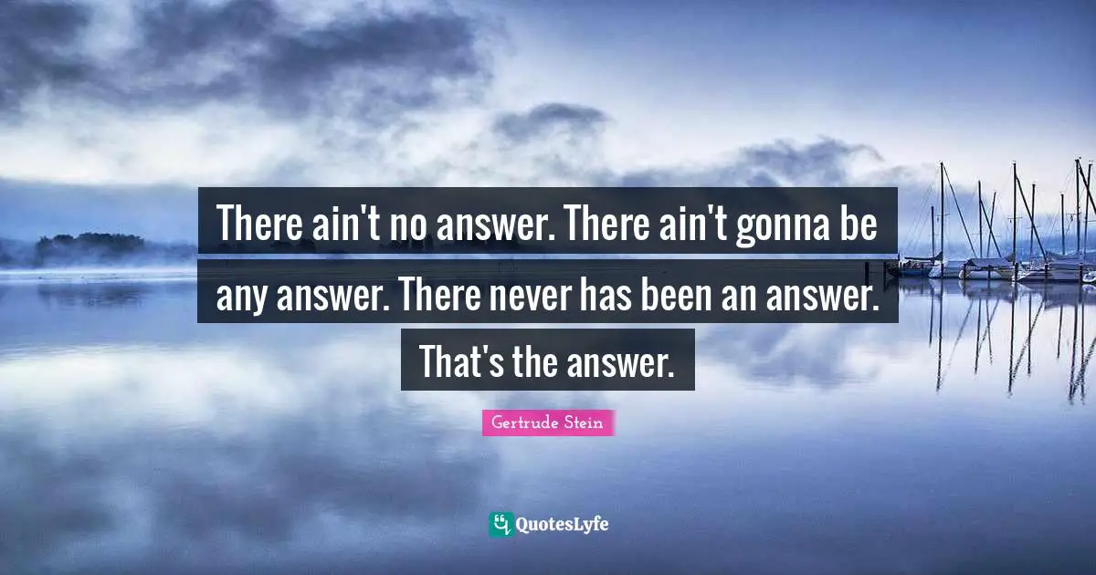 There ain't no answer. There ain't gonna be any answer. There never has been an answer. That's the answer.