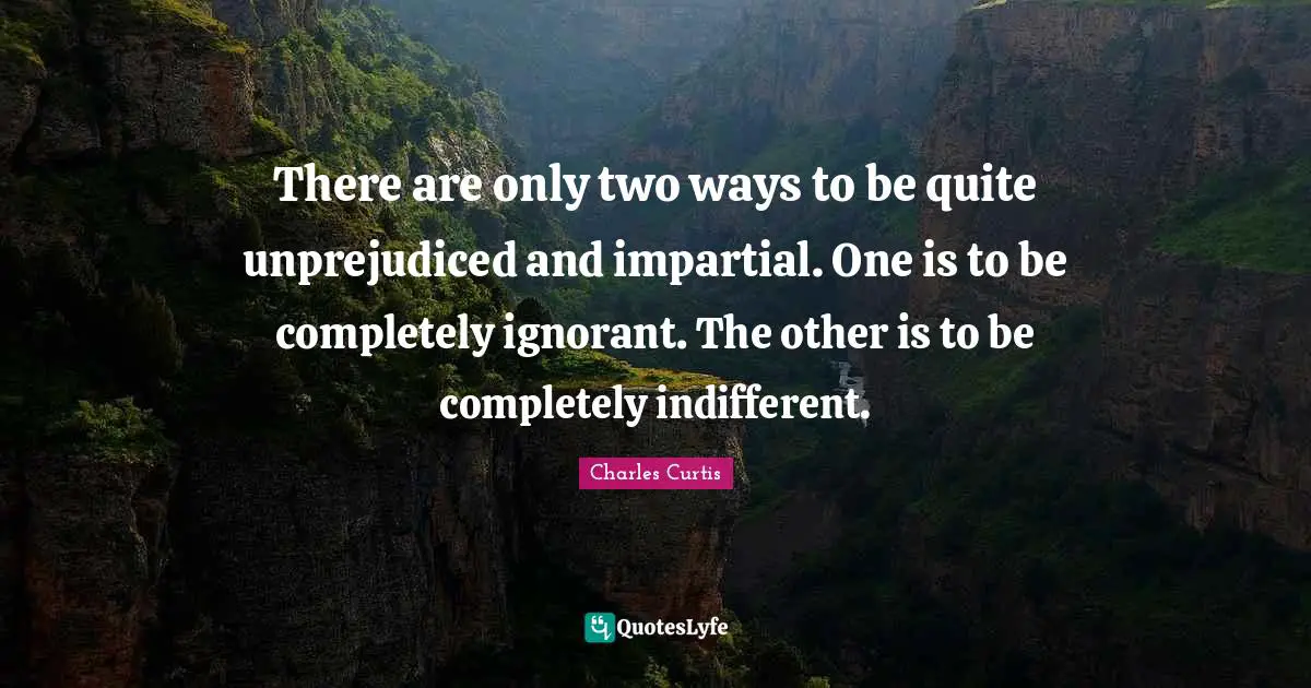 There are only two ways to be quite unprejudiced and impartial. One is to be completely ignorant. The other is to be completely indifferent.