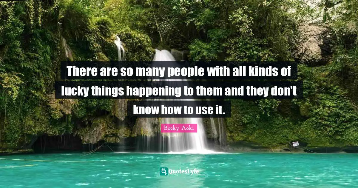 There are so many people with all kinds of lucky things happening to them and they don't know how to use it.