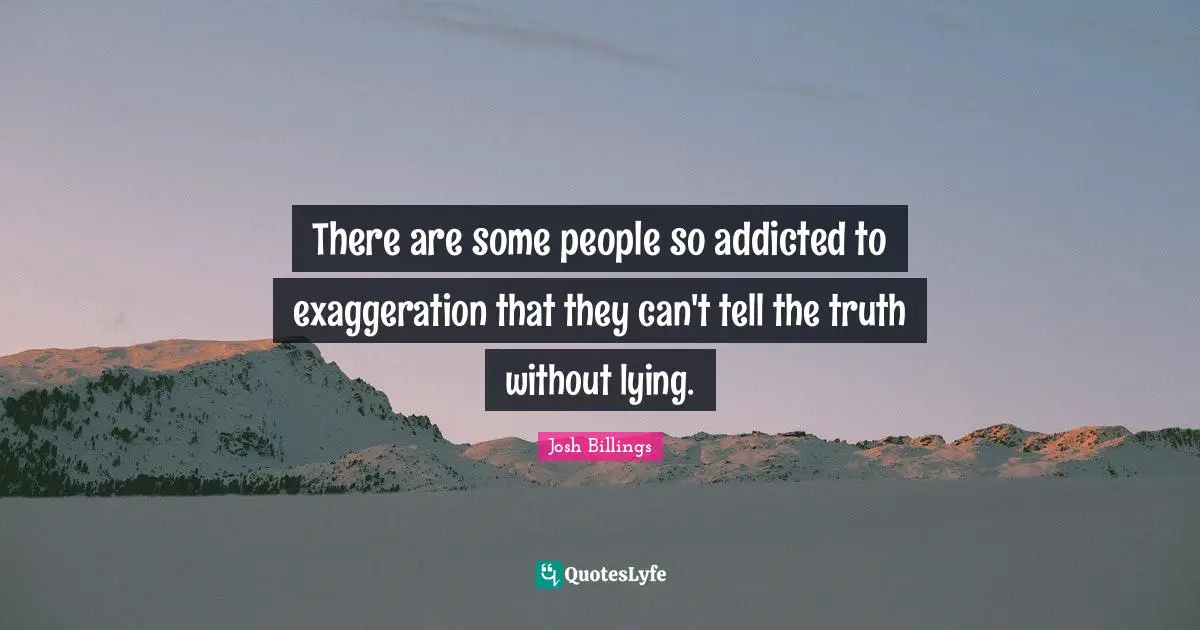 There are some people so addicted to exaggeration that they can't tell the truth without lying.