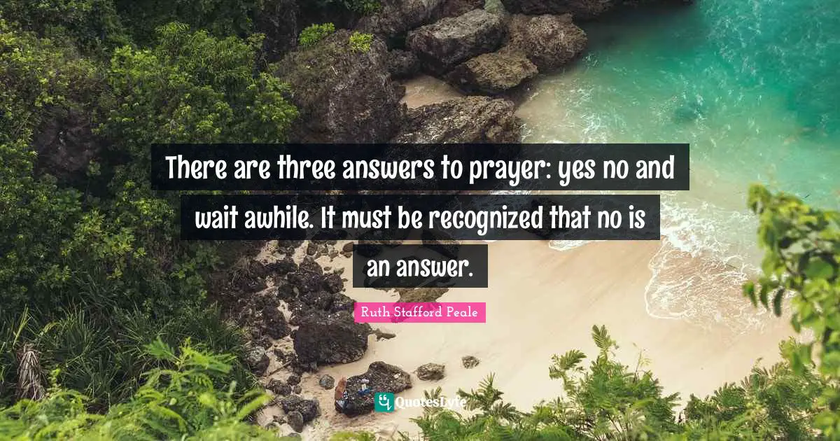 There are three answers to prayer: yes no and wait awhile. It must be recognized that no is an answer.