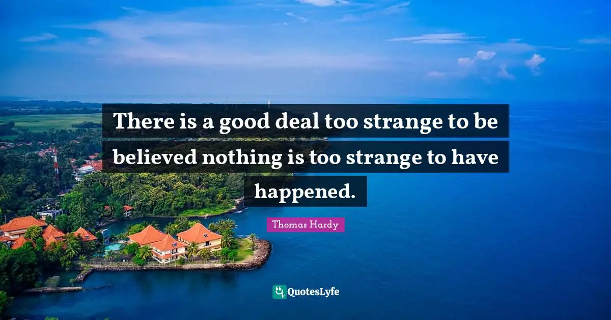 There is a good deal too strange to be believed nothing is too strange to have happened.