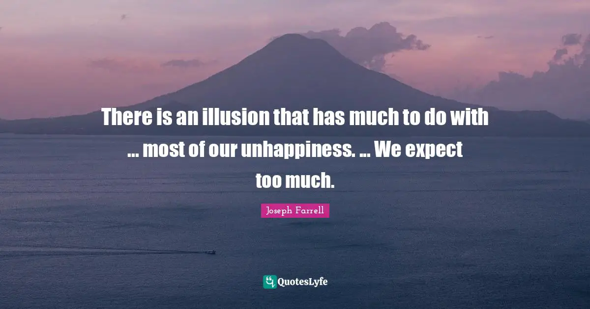 There is an illusion that has much to do with ... most of our unhappiness. ... We expect too much.