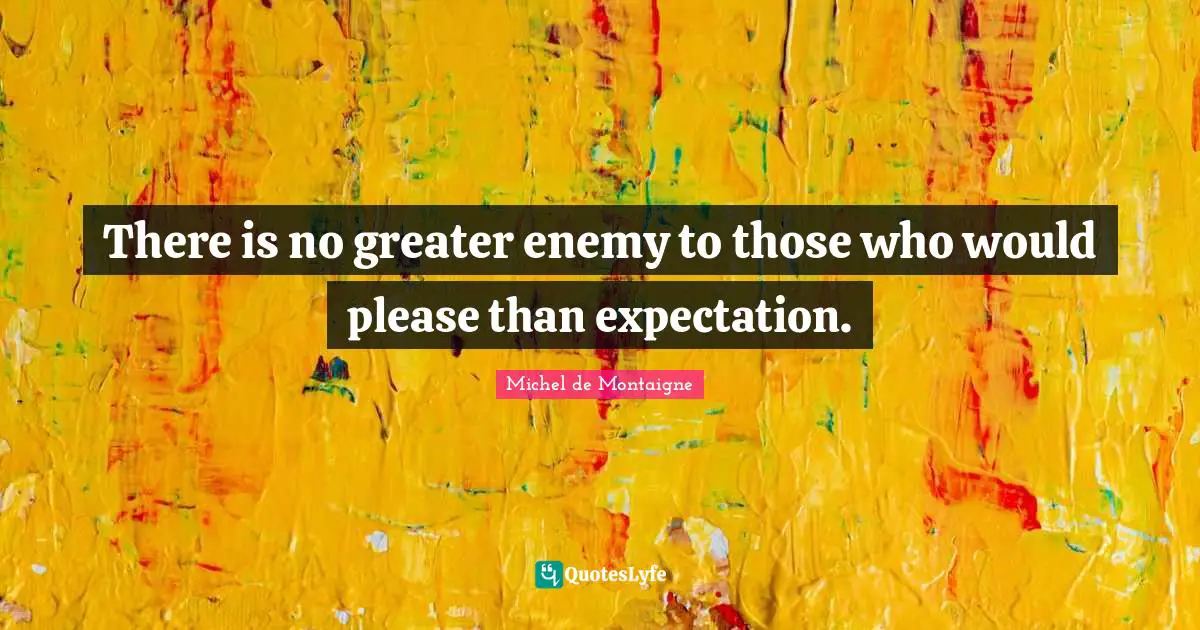Realistic Expectations Quotes: "There is no greater enemy to those who would please than expectation."