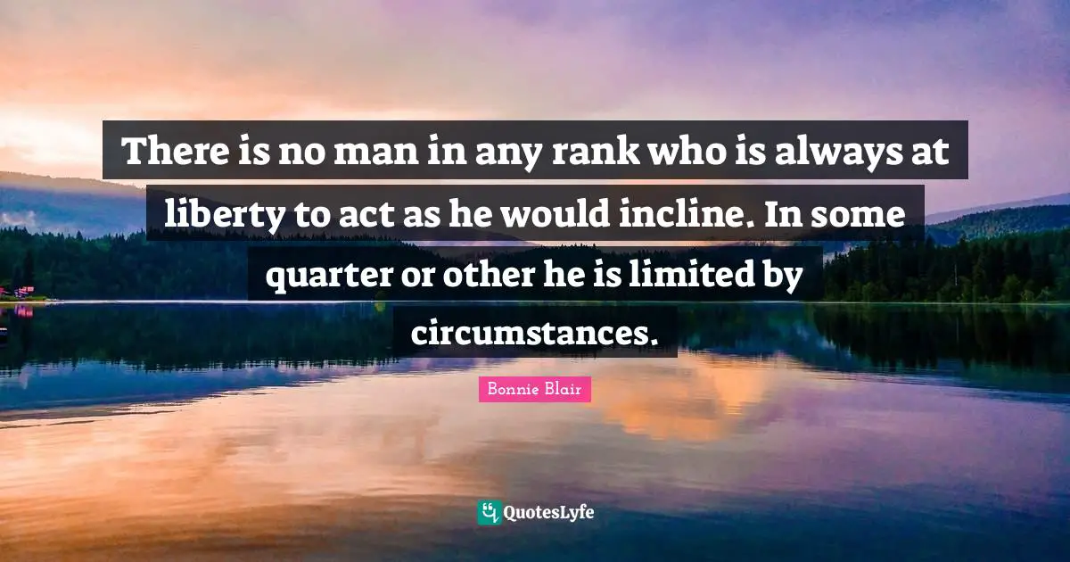 Bonnie Blair Quotes: "There is no man in any rank who is always at liberty to act as he would incline. In some quarter or other he is limited by circumstances."