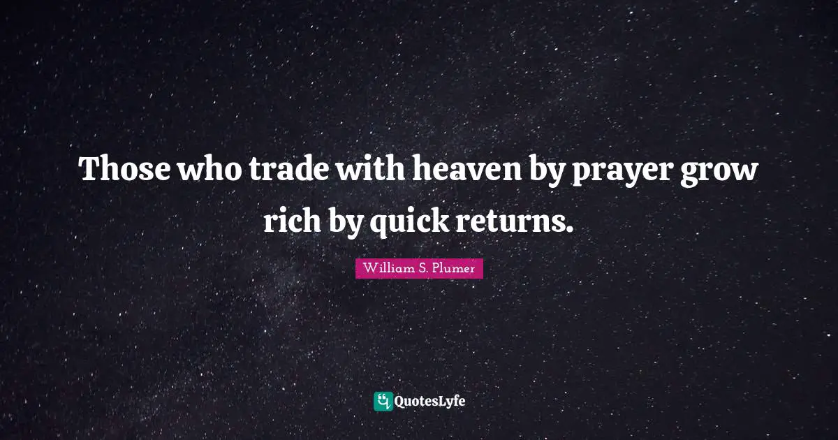 Those who trade with heaven by prayer grow rich by quick returns.