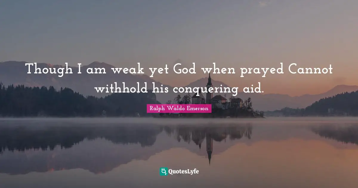 Though I am weak yet God when prayed Cannot withhold his conquering aid.
