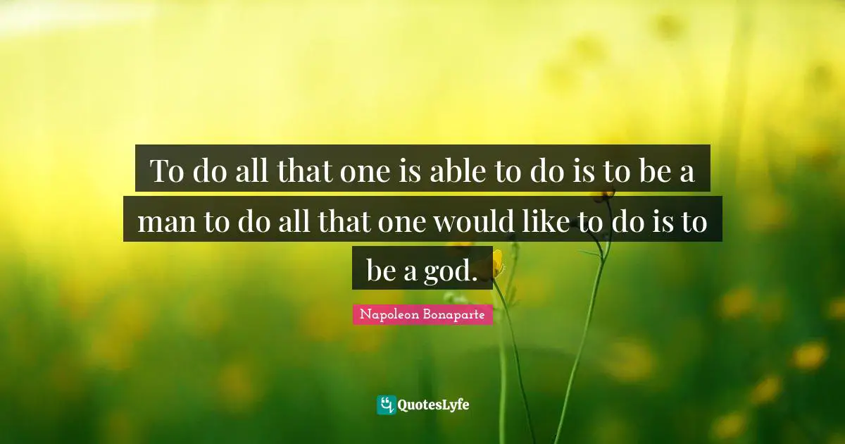 To do all that one is able to do is to be a man to do all that one would like to do is to be a god.