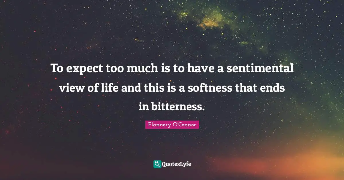 To expect too much is to have a sentimental view of life and this is a softness that ends in bitterness.