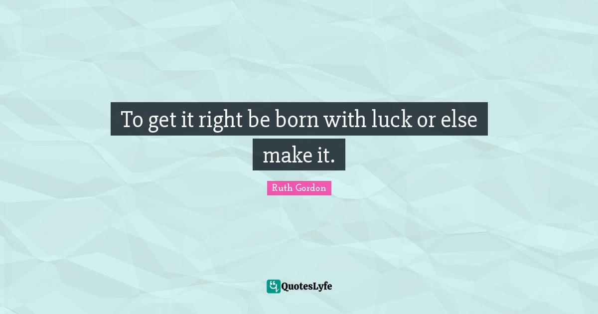 To get it right be born with luck or else make it.