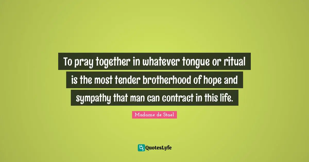To pray together in whatever tongue or ritual is the most tender brotherhood of hope and sympathy that man can contract in this life.