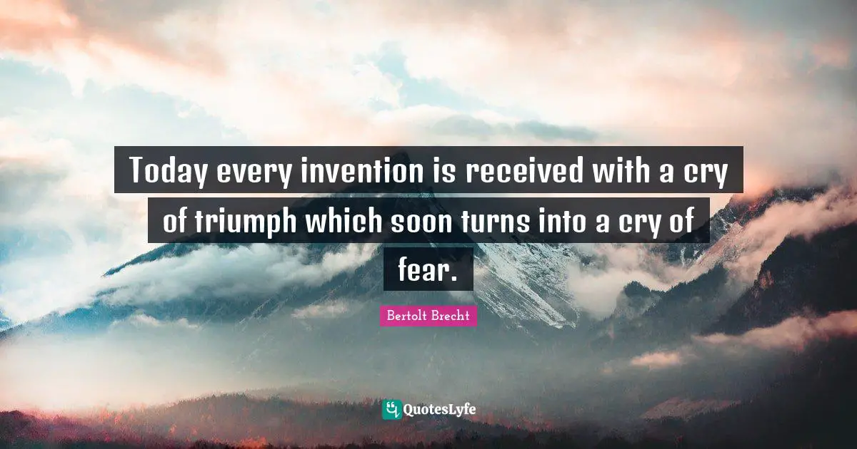 Today every invention is received with a cry of triumph which soon turns into a cry of fear.