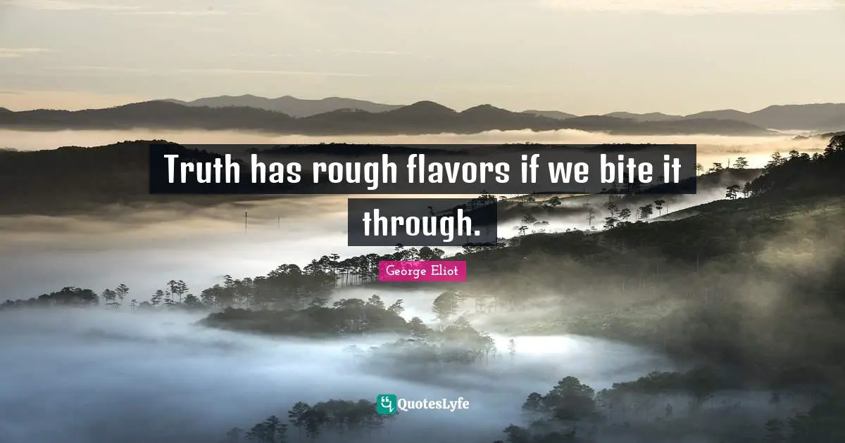 Truth has rough flavors if we bite it through.
