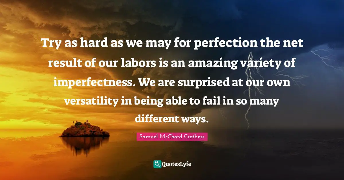 Samuel McChord Crothers Quotes: "Try as hard as we may for perfection the net result of our labors is an amazing variety of imperfectness. We are surprised at our own versatility in being able to fail in so many different ways."